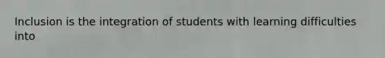 Inclusion is the integration of students with learning difficulties into