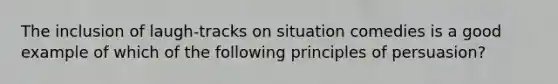 The inclusion of laugh-tracks on situation comedies is a good example of which of the following principles of persuasion?