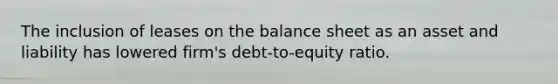 The inclusion of leases on the balance sheet as an asset and liability has lowered firm's debt-to-equity ratio.