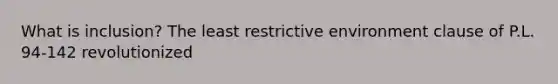 What is inclusion? The least restrictive environment clause of P.L. 94-142 revolutionized