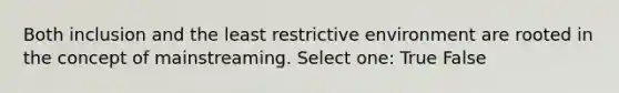 Both inclusion and the least restrictive environment are rooted in the concept of mainstreaming. Select one: True False