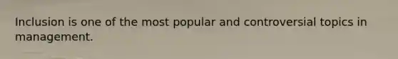 Inclusion is one of the most popular and controversial topics in management.