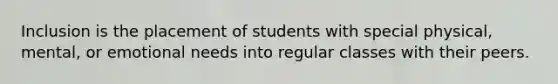 Inclusion is the placement of students with special physical, mental, or emotional needs into regular classes with their peers.