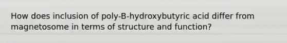 How does inclusion of poly-B-hydroxybutyric acid differ from magnetosome in terms of structure and function?