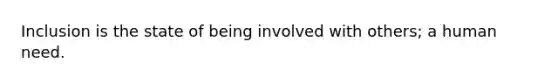 Inclusion is the state of being involved with others; a human need.