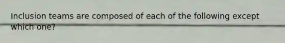 Inclusion teams are composed of each of the following except which one?