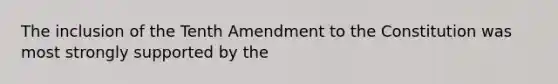 The inclusion of the Tenth Amendment to the Constitution was most strongly supported by the