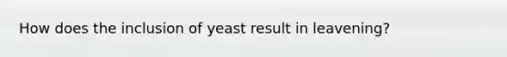 How does the inclusion of yeast result in leavening?