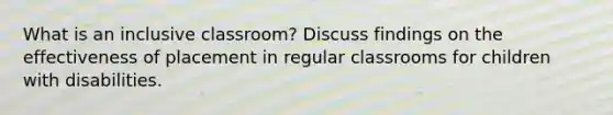 What is an inclusive classroom? Discuss findings on the effectiveness of placement in regular classrooms for children with disabilities.