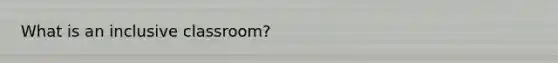 What is an inclusive classroom?