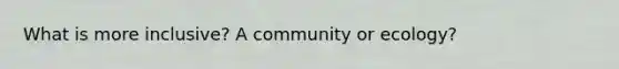 What is more inclusive? A community or ecology?