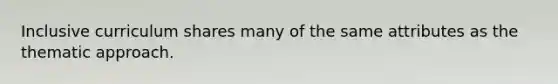 Inclusive curriculum shares many of the same attributes as the thematic approach.