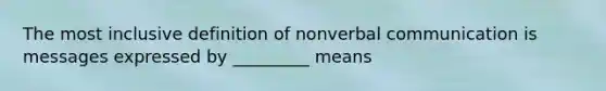 The most inclusive definition of nonverbal communication is messages expressed by _________ means