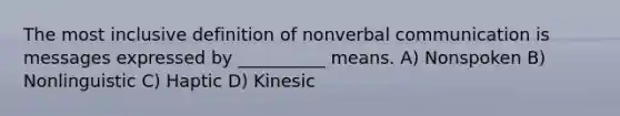 The most inclusive definition of nonverbal communication is messages expressed by __________ means. A) Nonspoken B) Nonlinguistic C) Haptic D) Kinesic