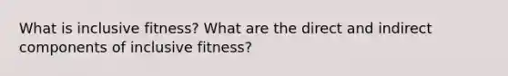 What is inclusive fitness? What are the direct and indirect components of inclusive fitness?