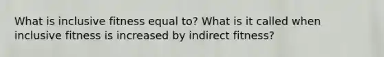 What is inclusive fitness equal to? What is it called when inclusive fitness is increased by indirect fitness?