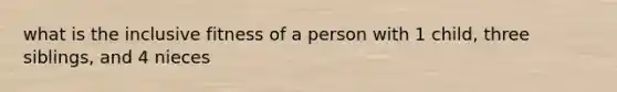 what is the inclusive fitness of a person with 1 child, three siblings, and 4 nieces