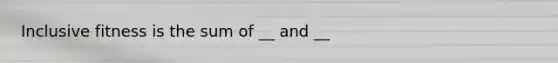 Inclusive fitness is the sum of __ and __