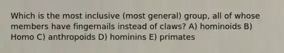 Which is the most inclusive (most general) group, all of whose members have fingernails instead of claws? A) hominoids B) Homo C) anthropoids D) hominins E) primates