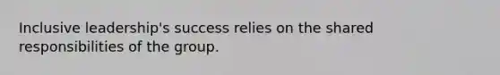 Inclusive leadership's success relies on the shared responsibilities of the group.