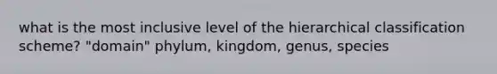 what is the most inclusive level of the hierarchical classification scheme? "domain" phylum, kingdom, genus, species