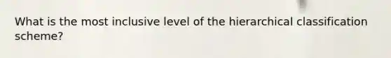What is the most inclusive level of the hierarchical classification scheme?