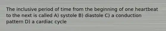 The inclusive period of time from the beginning of one heartbeat to the next is called A) systole B) diastole C) a conduction pattern D) a cardiac cycle