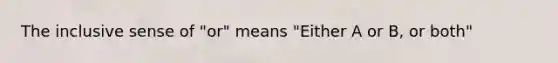 The inclusive sense of "or" means "Either A or B, or both"