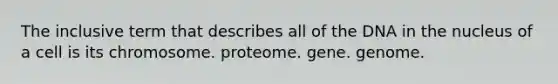 The inclusive term that describes all of the DNA in the nucleus of a cell is its chromosome. proteome. gene. genome.