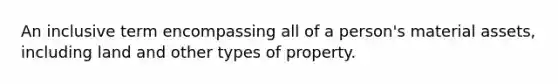 An inclusive term encompassing all of a person's material assets, including land and other types of property.