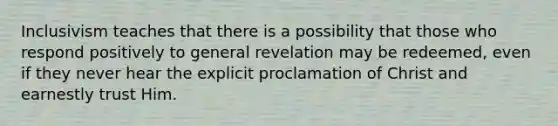 Inclusivism teaches that there is a possibility that those who respond positively to general revelation may be redeemed, even if they never hear the explicit proclamation of Christ and earnestly trust Him.