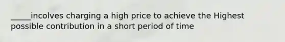 _____incolves charging a high price to achieve the Highest possible contribution in a short period of time