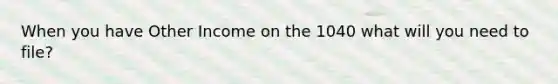 When you have Other Income on the 1040 what will you need to file?