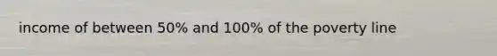 income of between 50% and 100% of the poverty line