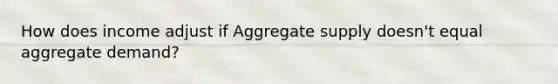 How does income adjust if Aggregate supply doesn't equal aggregate demand?