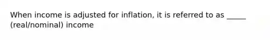 When income is adjusted for inflation, it is referred to as _____ (real/nominal) income