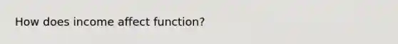 How does income affect function?