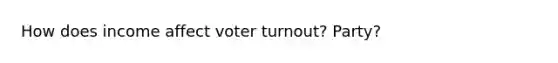 How does income affect voter turnout? Party?