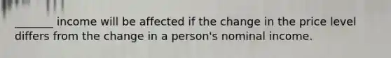 _______ income will be affected if the change in the price level differs from the change in a person's nominal income.
