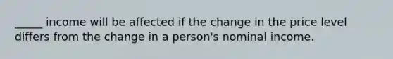 _____ income will be affected if the change in the price level differs from the change in a person's nominal income.