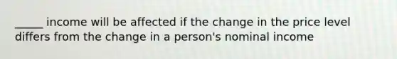 _____ income will be affected if the change in the price level differs from the change in a person's nominal income