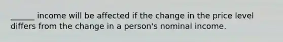 ______ income will be affected if the change in the price level differs from the change in a person's nominal income.