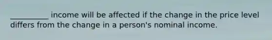 __________ income will be affected if the change in the price level differs from the change in a person's nominal income.