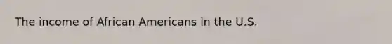 The income of African Americans in the U.S.