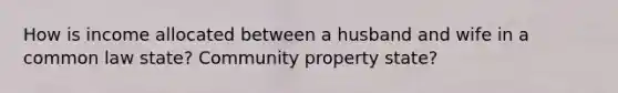 How is income allocated between a husband and wife in a common law state? Community property state?