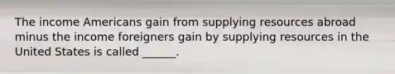 The income Americans gain from supplying resources abroad minus the income foreigners gain by supplying resources in the United States is called ______.