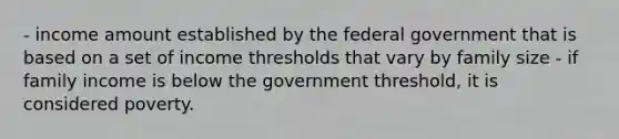 - income amount established by the federal government that is based on a set of income thresholds that vary by family size - if family income is below the government threshold, it is considered poverty.