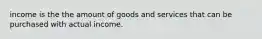 income is the the amount of goods and services that can be purchased with actual income.