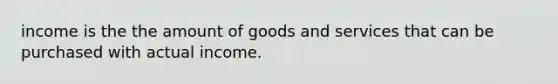 income is the the amount of goods and services that can be purchased with actual income.