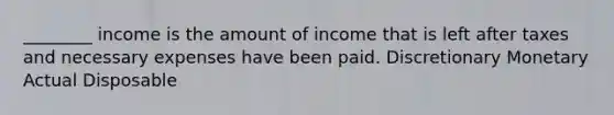 ________ income is the amount of income that is left after taxes and necessary expenses have been paid. Discretionary Monetary Actual Disposable